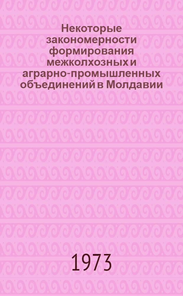 Некоторые закономерности формирования межколхозных и аграрно-промышленных объединений в Молдавии : Материалы к совещ., Киев, 24-30 сент. 1973 г