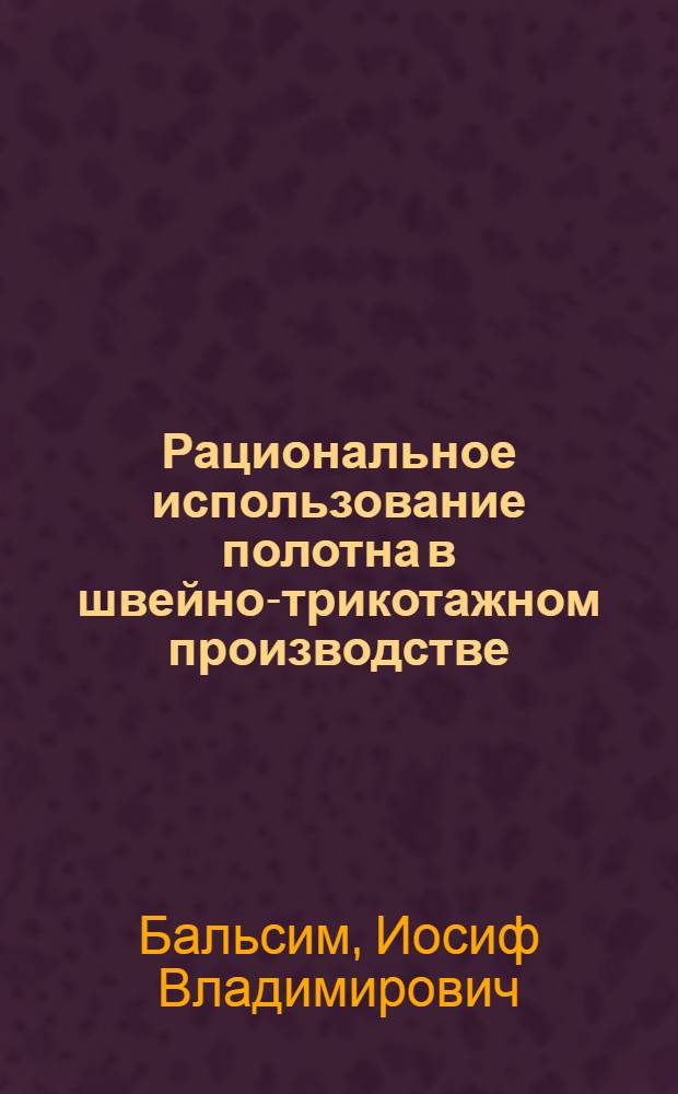 Рациональное использование полотна в швейно-трикотажном производстве : (По материалам науч.-исслед. работ и передового опыта пром-сти)