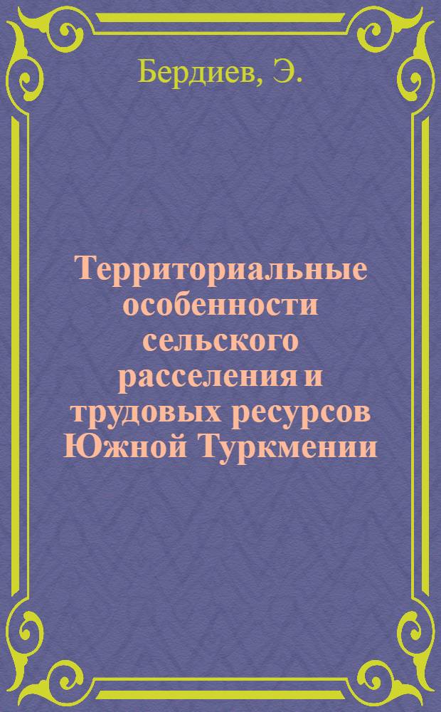 Территориальные особенности сельского расселения и трудовых ресурсов Южной Туркмении : Доклад