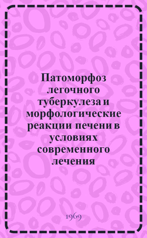 Патоморфоз легочного туберкулеза и морфологические реакции печени в условиях современного лечения : (Секц. и эксперим. исследования) : Автореф. дис. на соискание учен. степени д-ра мед. наук