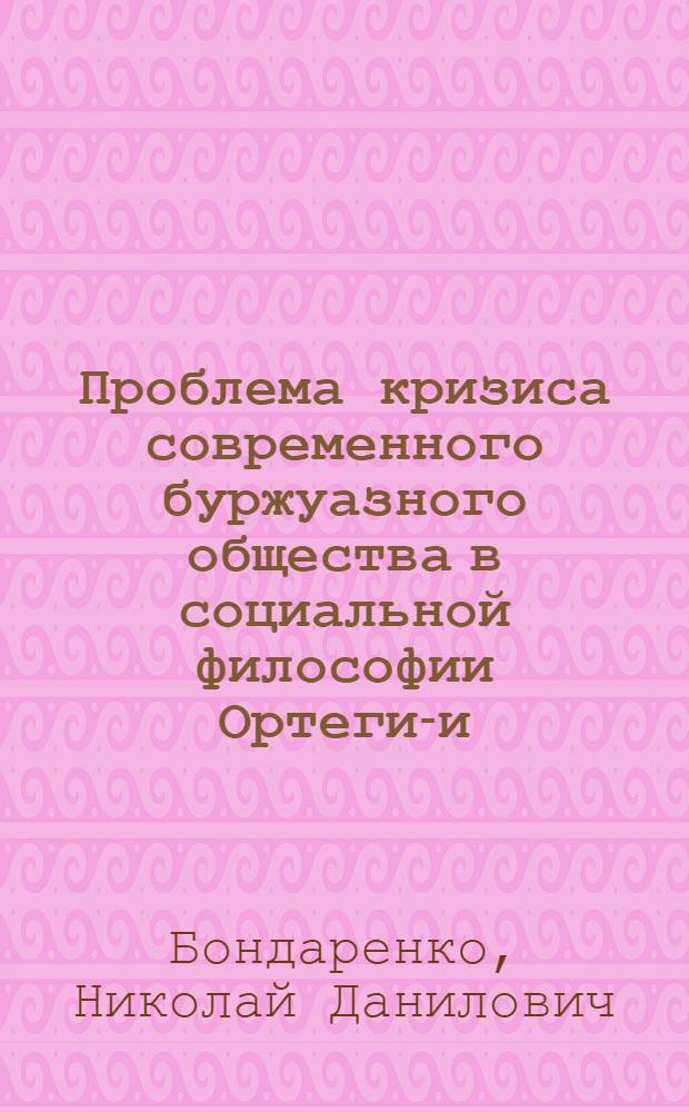 Проблема кризиса современного буржуазного общества в социальной философии Ортеги-и-Гассет : Автореф. дис. на соискание учен. степени канд. филос. наук : (620)