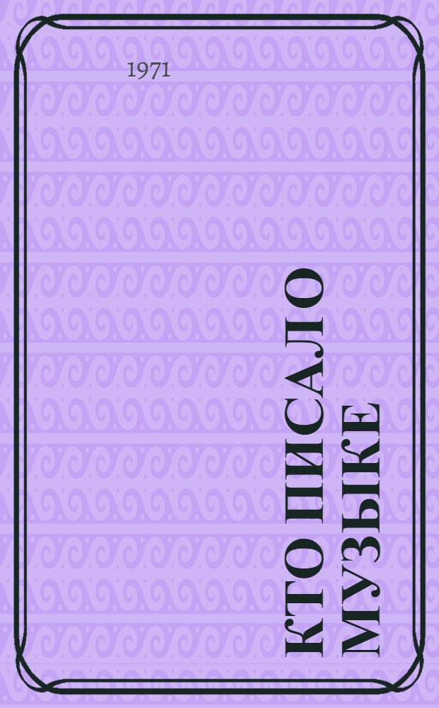 Кто писал о музыке : Биобиблиогр. словарь муз. критиков и лиц, писавших о музыке в дорев. России и СССР : Т. 1-