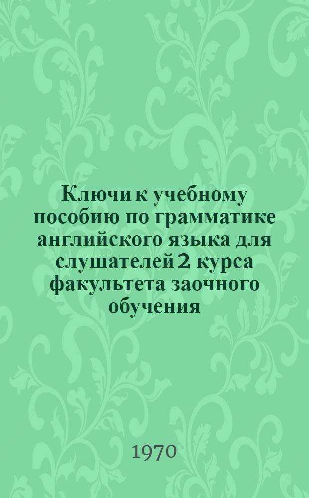 Ключи к учебному пособию по грамматике английского языка для слушателей 2 курса факультета заочного обучения