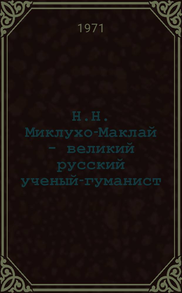 Н.Н. Миклухо-Маклай - великий русский ученый-гуманист : К 100-летию его первой экспедиции на Новую Гвинею