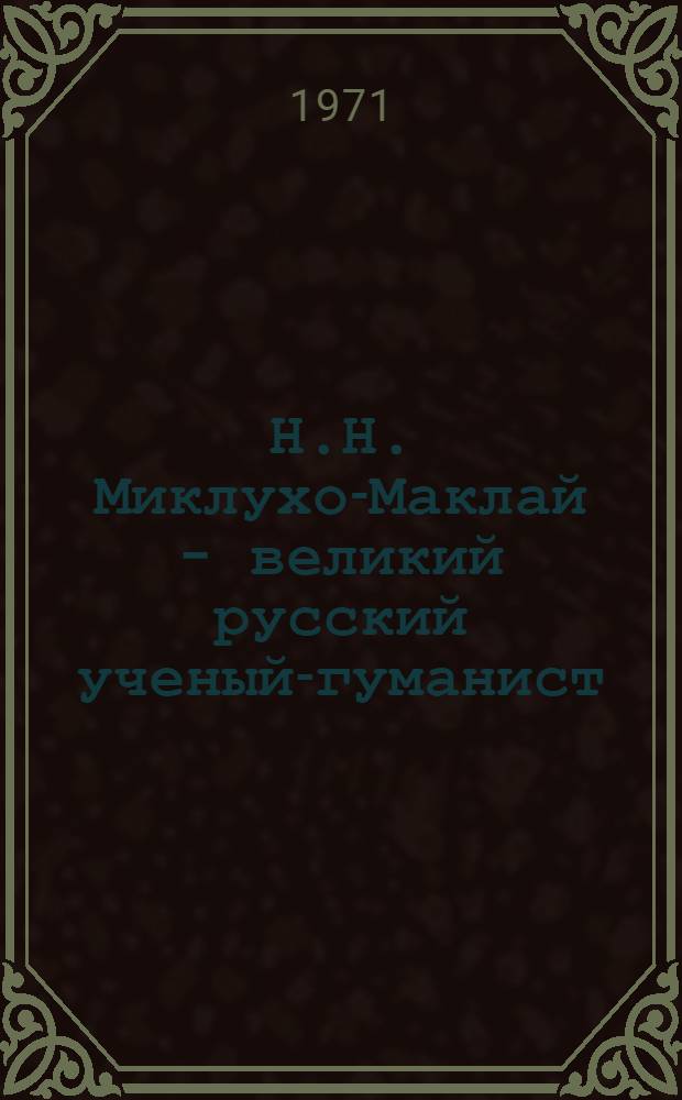 Н.Н. Миклухо-Маклай - великий русский ученый-гуманист : К 100-летию его первой экспедиции на Новую Гвинею