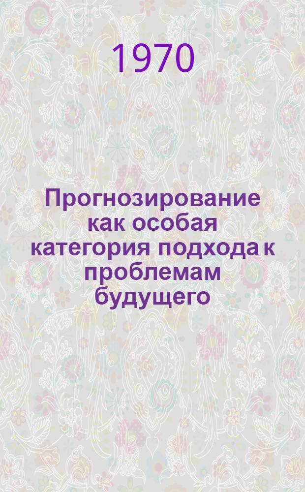 Прогнозирование как особая категория подхода к проблемам будущего