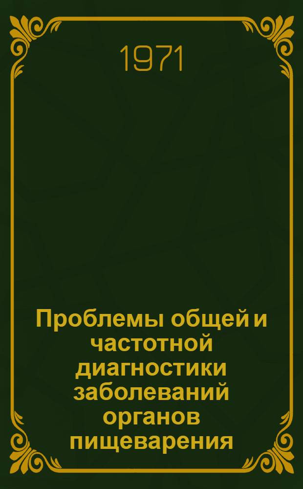Проблемы общей и частотной диагностики заболеваний органов пищеварения : Актовая речь. 12 окт. 1971 г