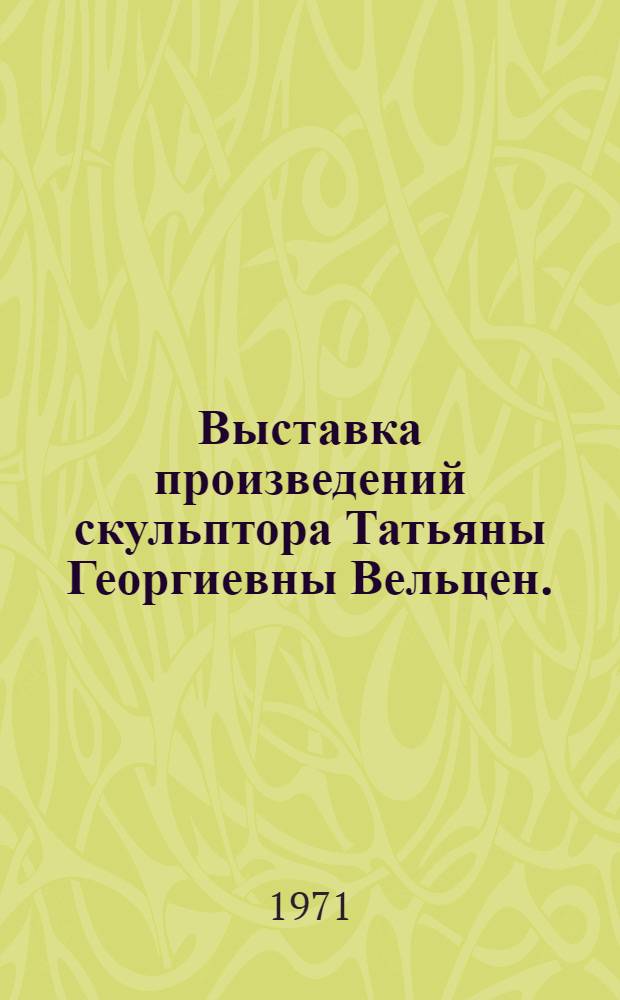 Выставка произведений скульптора Татьяны Георгиевны Вельцен. (1930-1968) : Каталог