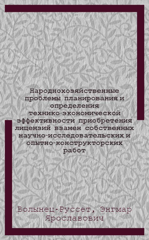 Народнохозяйственные проблемы планирования и определения технико-экономической эффективности приобретения лицензий взамен собственных научно-исследовательских и опытно-конструкторских работ : (Экон. вопросы приобретения лицензий взамен собств. собств. разработок)