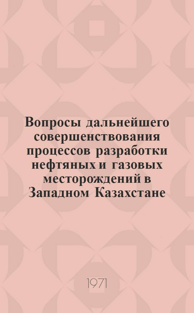 Вопросы дальнейшего совершенствования процессов разработки нефтяных и газовых месторождений в Западном Казахстане : Обзор