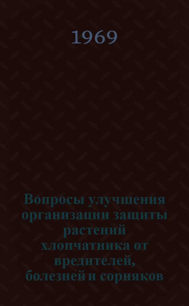 Вопросы улучшения организации защиты растений хлопчатника от вредителей, болезней и сорняков : (Материалы Всесоюз. науч.-производ. совещания г. Душанбе, март 1968 г.)