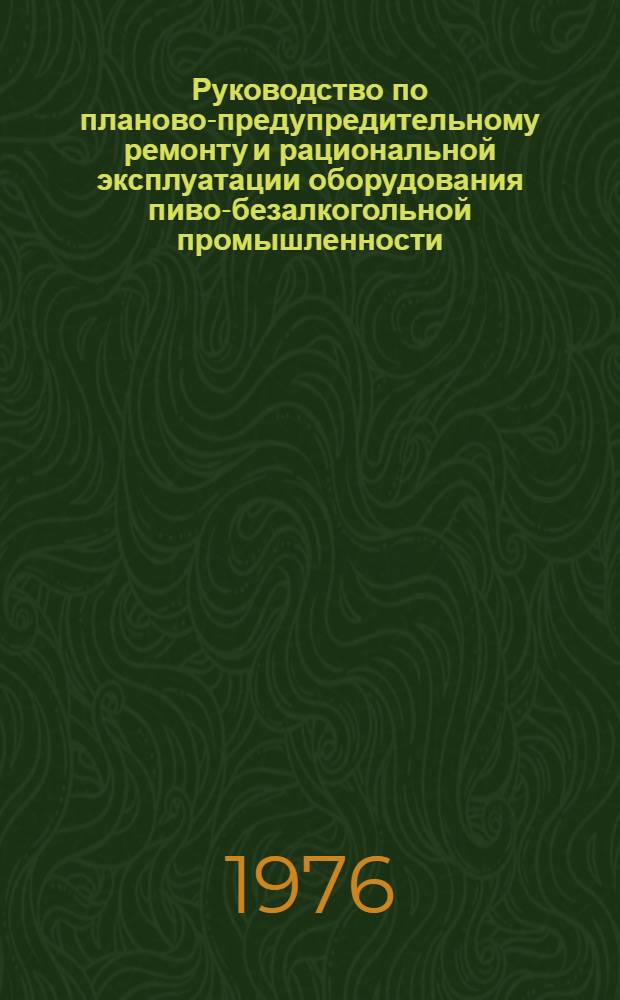 Руководство по планово-предупредительному ремонту и рациональной эксплуатации оборудования пиво-безалкогольной промышленности : Утв. М-вом пищевой промети СССР 23.09.75