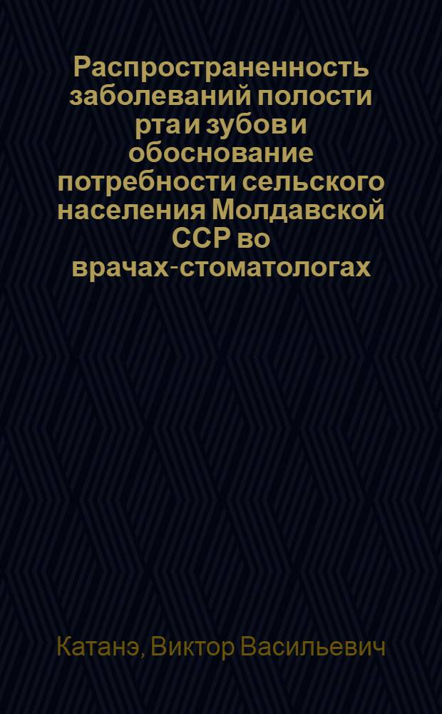 Распространенность заболеваний полости рта и зубов и обоснование потребности сельского населения Молдавской ССР во врачах-стоматологах