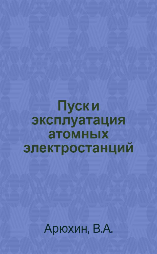 Пуск и эксплуатация атомных электростанций : Лекция : Для слушателей фак. повышения квалификации руководящих работников и специалистов Минэнерго СССР и студентов теплоэнергет. специальностей энергет. фак. : Ч. 1-