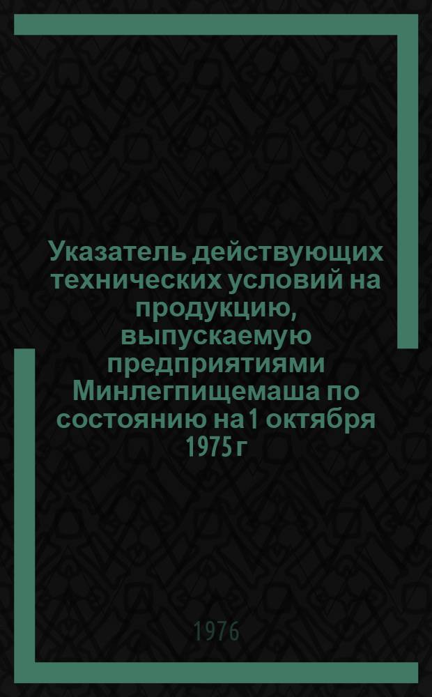 Указатель действующих технических условий на продукцию, выпускаемую предприятиями Минлегпищемаша по состоянию на 1 октября 1975 г : Вып. 1-3. Вып. 1 : Технологическое оборудование для текстильной и легкой промышленности. Технологическое оборудование для полиграфической и стекольно-ситалловой промышленности