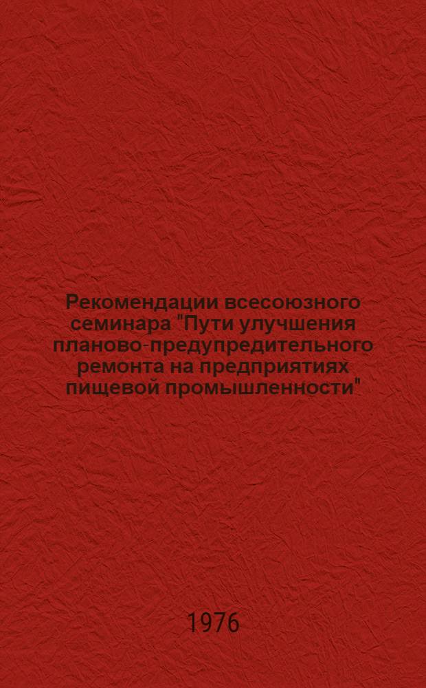 Рекомендации всесоюзного семинара "Пути улучшения планово-предупредительного ремонта на предприятиях пищевой промышленности" (г. Черкассы, 21-23 сентября 1976 г.)