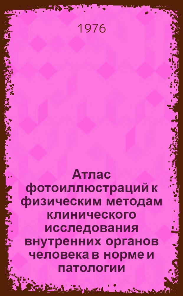 Атлас фотоиллюстраций к физическим методам клинического исследования внутренних органов человека в норме и патологии (пальпация, перкуссия, аускультация) : Метод. пособие по общей диагностике внутр. болезней для студентов III курса лечебного фак
