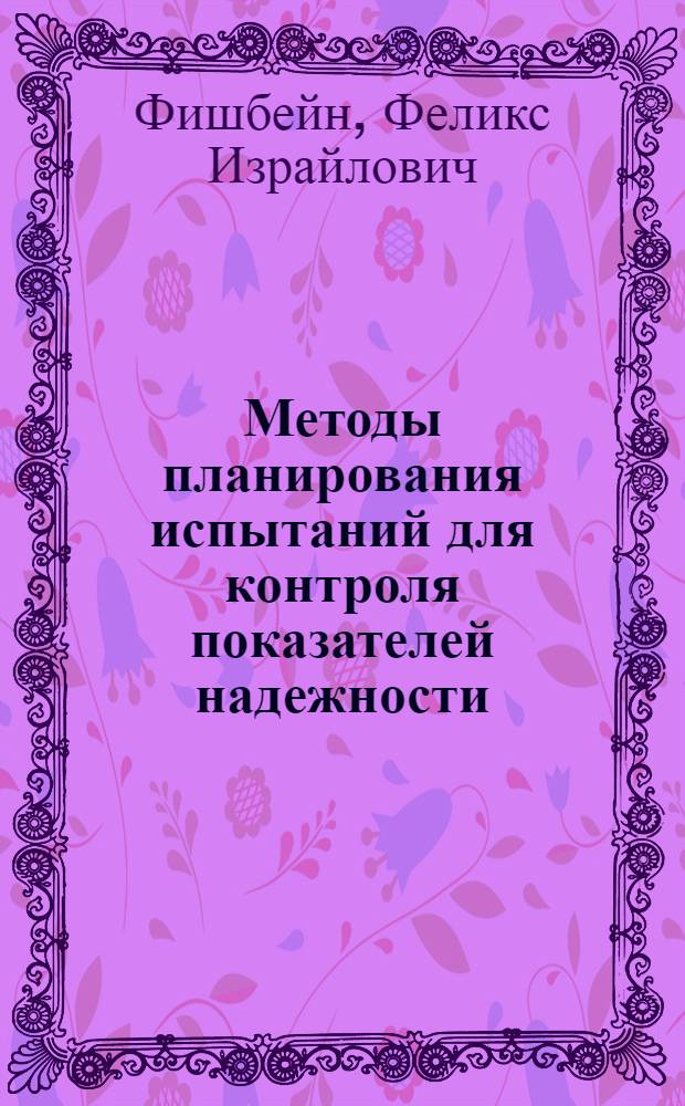 Методы планирования испытаний для контроля показателей надежности : Материалы лекций, прочит. в Политехн. музее на семинаре по надежности и прогрессивным методам контроля качества продукции
