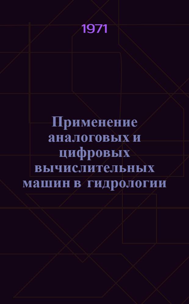 Применение аналоговых и цифровых вычислительных машин в гидрологии : Труды симпозиума, организ. Междунар. ассоц. науч. гидрологии в рамках Междунар. гидрол. десятилетия в сотрудничестве с ЮНЕСКО, Амер. геофиз. союзом, Нац. ком. США по Междунар. гидрол. десятилетию и Ун-том штата Аризона. Тусон, Аризона, США, 1968 г. : Сокр. пер