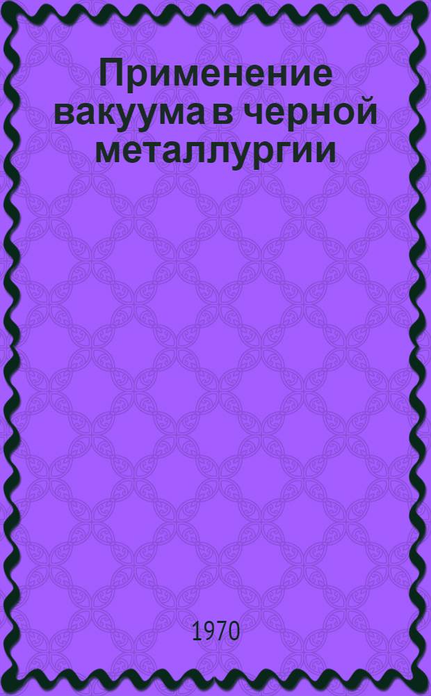 Применение вакуума в черной металлургии (включая электронно-лучевую плавку) : [Кн., журн. и патент. лит. на рус. и иностр. яз...]. ... за 1969 г.