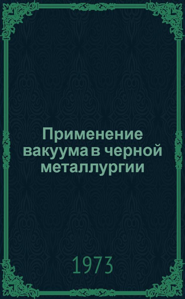 Применение вакуума в черной металлургии (включая электронно-лучевую плавку) : [Кн., журн. и патент. лит. на рус. и иностр. яз...]. [... за 1972 г.
