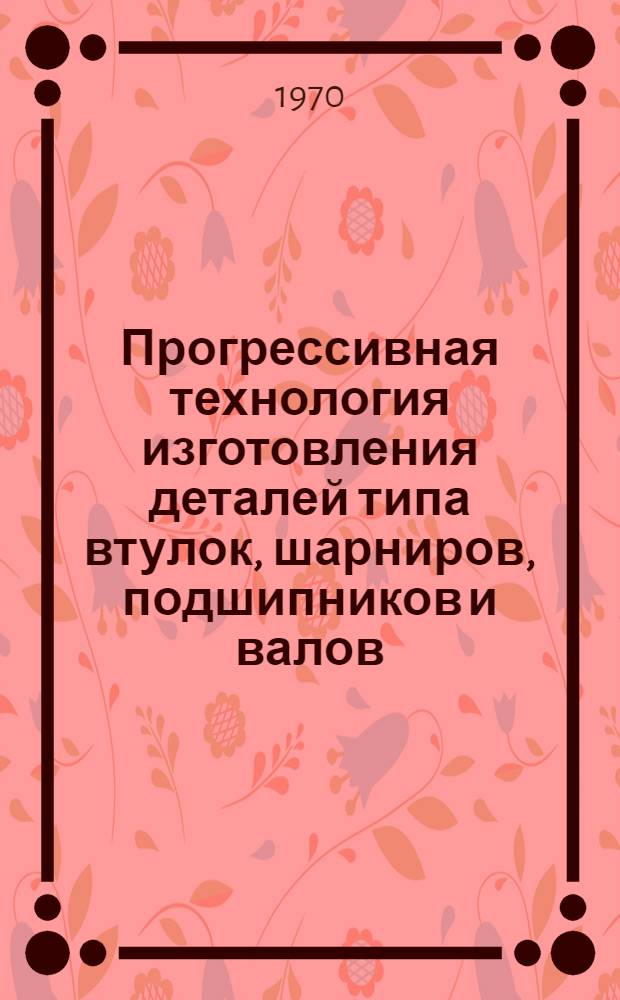 Прогрессивная технология изготовления деталей типа втулок, шарниров, подшипников и валов, применяемых в автотракторном и сельскохозяйственном машиностроении : Библиогр. указатель отечеств. и иностр. литературы..
