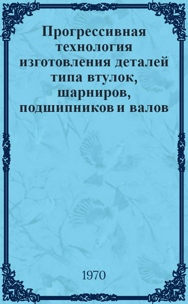 Прогрессивная технология изготовления деталей типа втулок, шарниров, подшипников и валов, применяемых в автотракторном и сельскохозяйственном машиностроении : Библиогр. указатель отечеств. и иностр. литературы... ... за 1966-1969 (III кв.) гг.