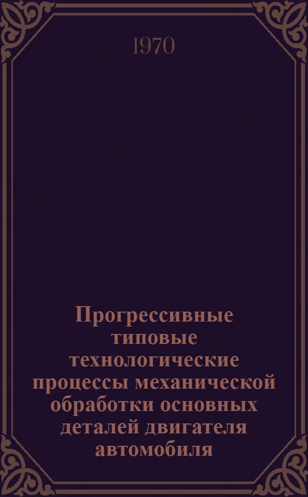 Прогрессивные типовые технологические процессы механической обработки основных деталей двигателя автомобиля : Руководящие материалы [Альбом]. Вып. 9