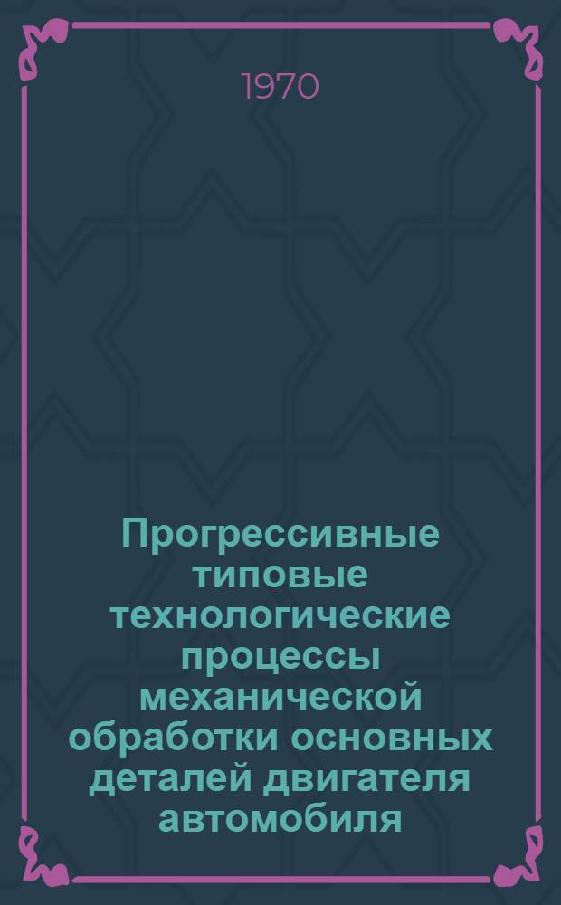 Прогрессивные типовые технологические процессы механической обработки основных деталей двигателя автомобиля : Руководящие материалы [Альбом]. Вып. 11