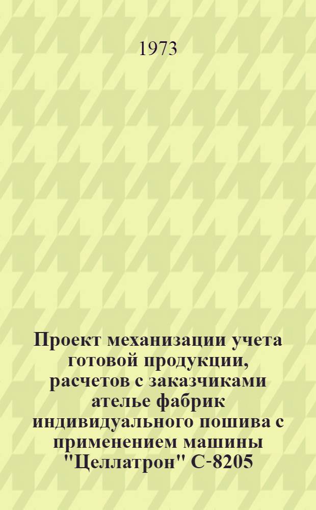 Проект механизации учета готовой продукции, расчетов с заказчиками ателье фабрик индивидуального пошива с применением машины "Целлатрон" С-8205