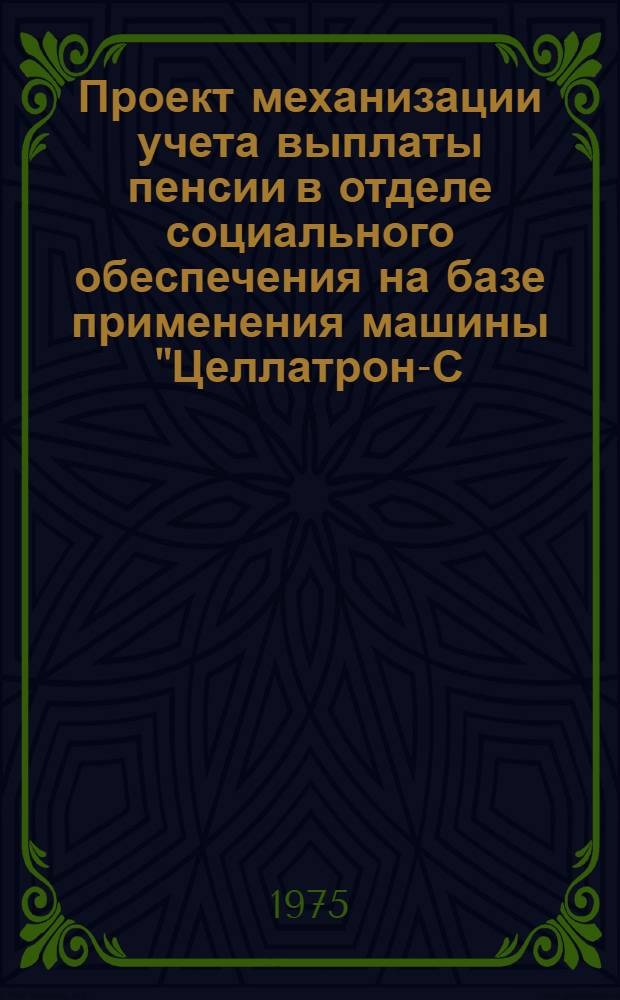 Проект механизации учета выплаты пенсии в отделе социального обеспечения на базе применения машины "Целлатрон-С-8205" : Т. 1-. Т. 5