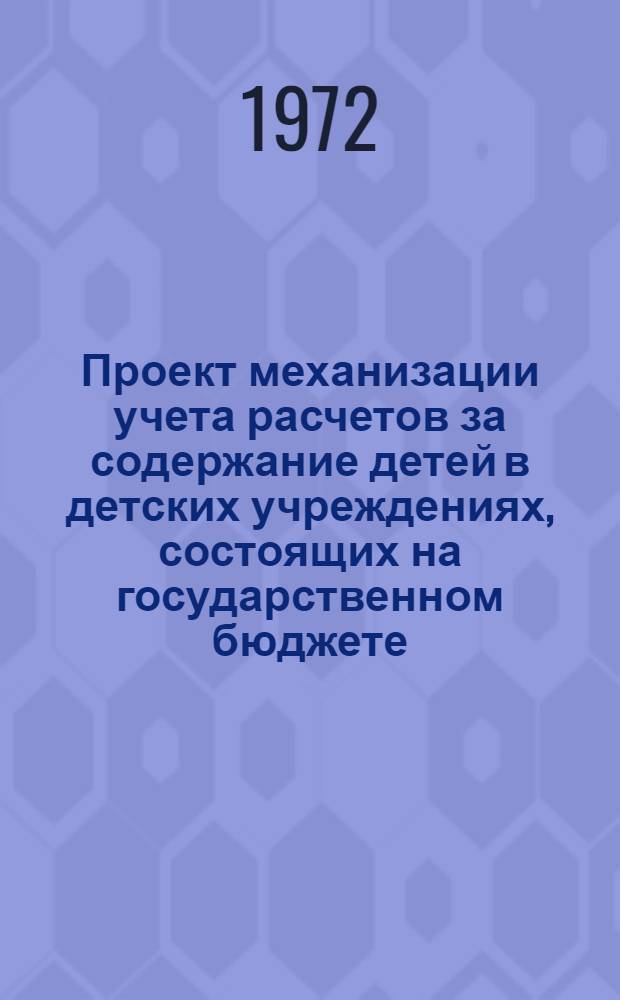 Проект механизации учета расчетов за содержание детей в детских учреждениях, состоящих на государственном бюджете : Кн. 1, 2-. Кн. 1 : Проект