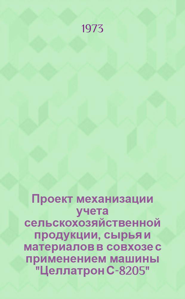 Проект механизации учета сельскохозяйственной продукции, сырья и материалов в совхозе с применением машины "Целлатрон С-8205" : Т. 1-. Т. 1