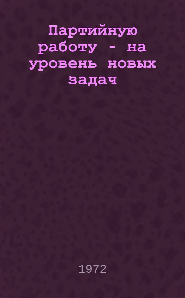 Партийную работу - на уровень новых задач : Из опыта Латв. респ. парт. организации : Сборник статей