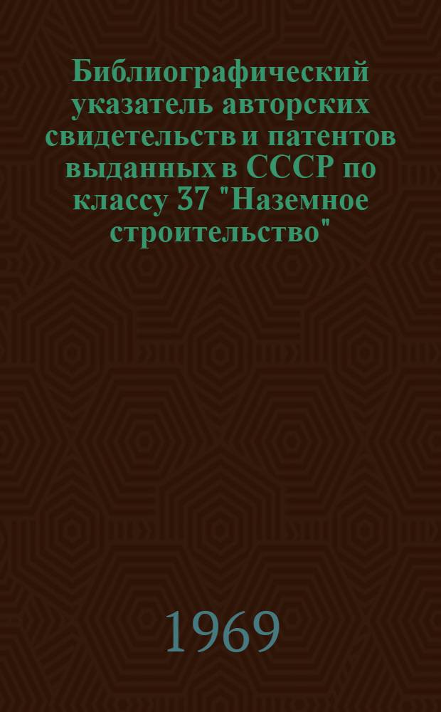 Библиографический указатель авторских свидетельств и патентов выданных в СССР по классу 37 "Наземное строительство"