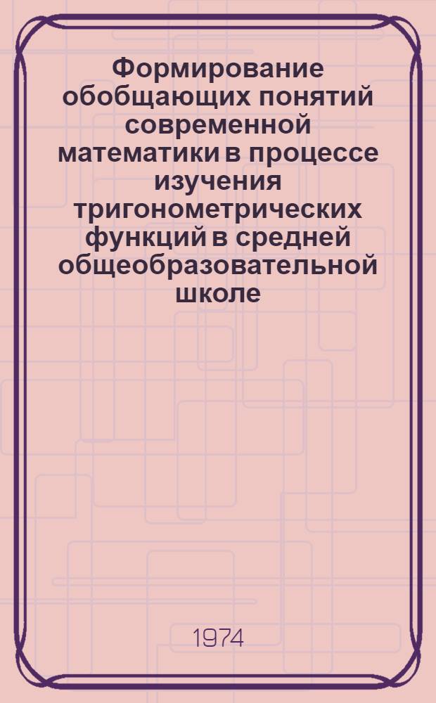 Формирование обобщающих понятий современной математики в процессе изучения тригонометрических функций в средней общеобразовательной школе : Автореф. дис. на соиск. учен. степени канд. пед. наук : (13.00.02)