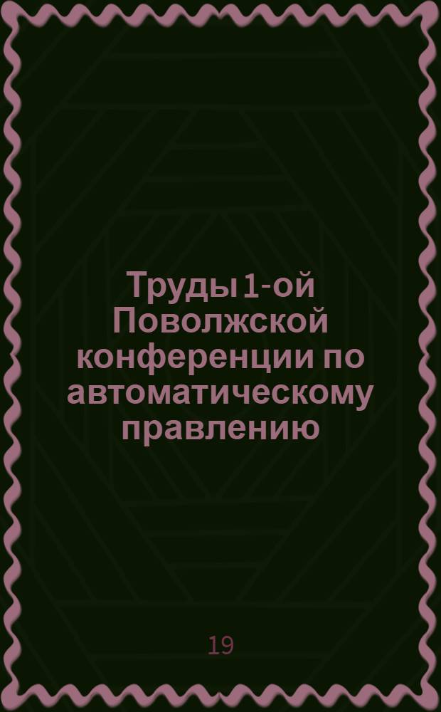 Труды 1-ой Поволжской конференции по автоматическому правлению : [Ч. 1-4]. [Ч. 3]