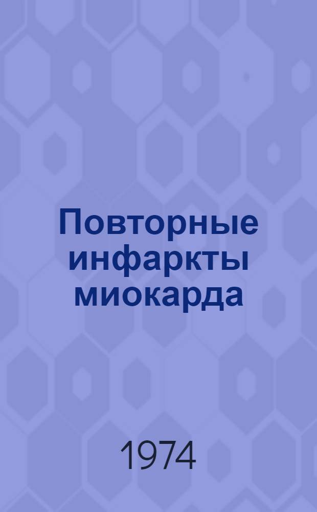 Повторные инфаркты миокарда : Неотложная кардиохирургия : Материалы конф. Всерос. науч.-мед. кардиол. о-ва. 26-27 ноября 1974 г. Горький