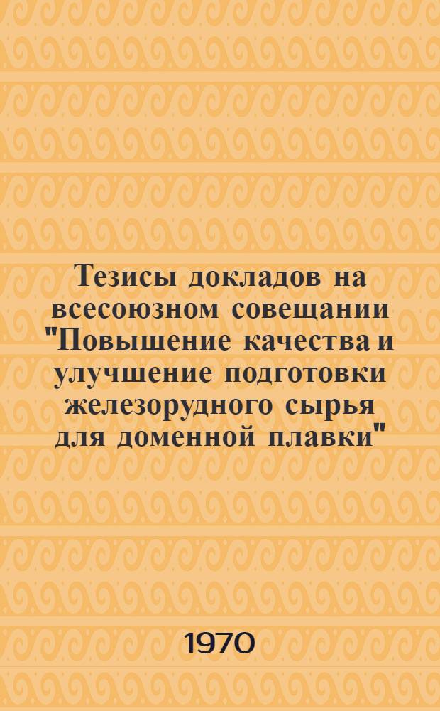 Тезисы докладов на всесоюзном совещании "Повышение качества и улучшение подготовки железорудного сырья для доменной плавки". г. Запорожье, 1970 г.