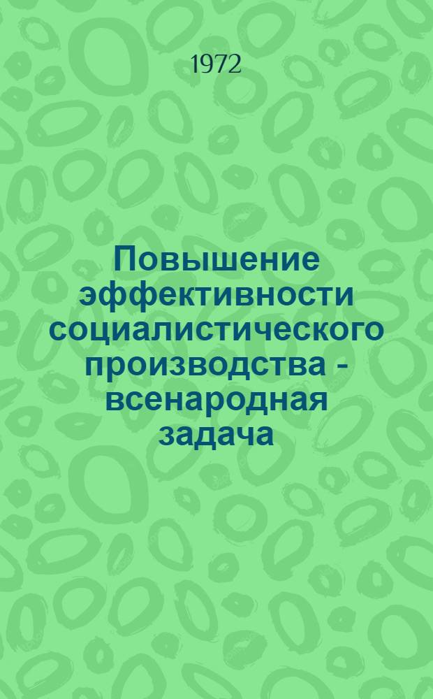 Повышение эффективности социалистического производства - всенародная задача : (Метод. советы и рекомендации в помощь лекторам, пропагандистам, руководителям и слушателям школ ком. труда)