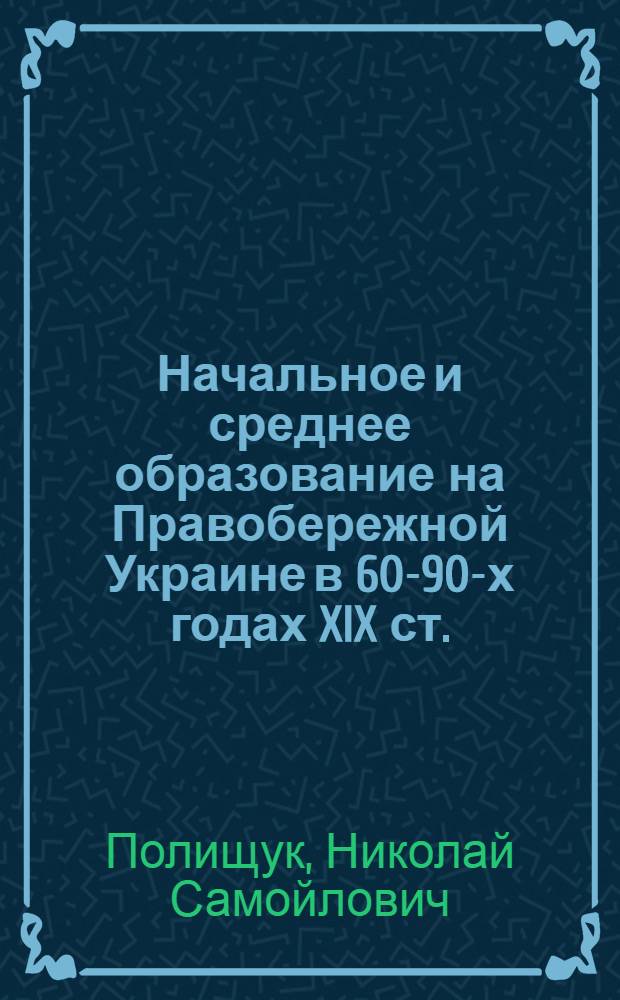 Начальное и среднее образование на Правобережной Украине в 60-90-х годах XIX ст. : Автореф. дис. на соиск. учен. степени канд. ист. наук : (07.00.02)