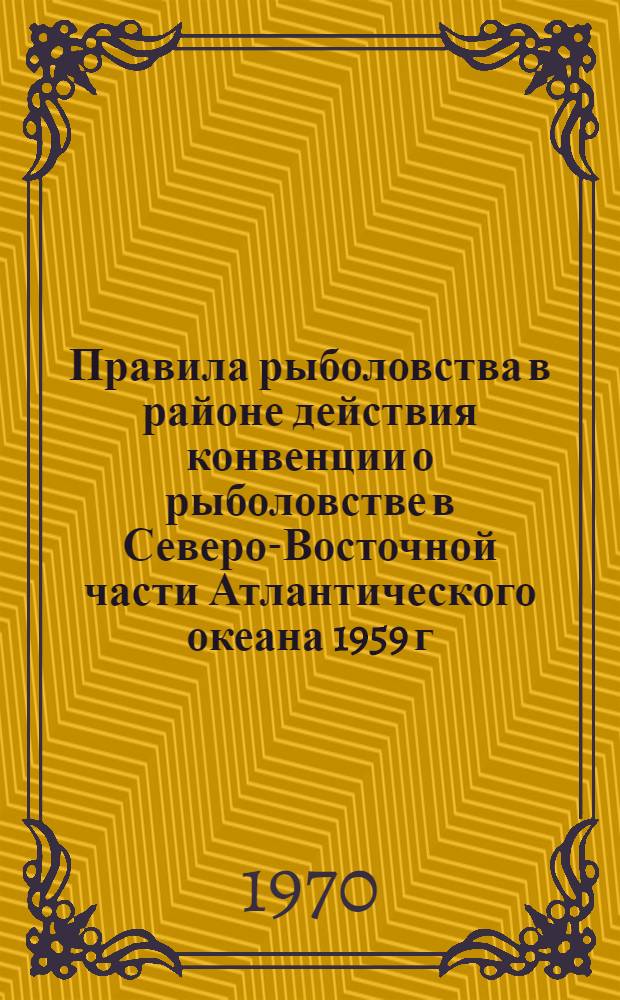 Правила рыболовства в районе действия конвенции о рыболовстве в Северо-Восточной части Атлантического океана 1959 г. : Утв. 30/XII 1966 г. с изм. и доп., внес. М-вом рыбного хоз-ва СССР 13/XII 1967 г., 27/XII 1968 г. и 8/X 1969 г.