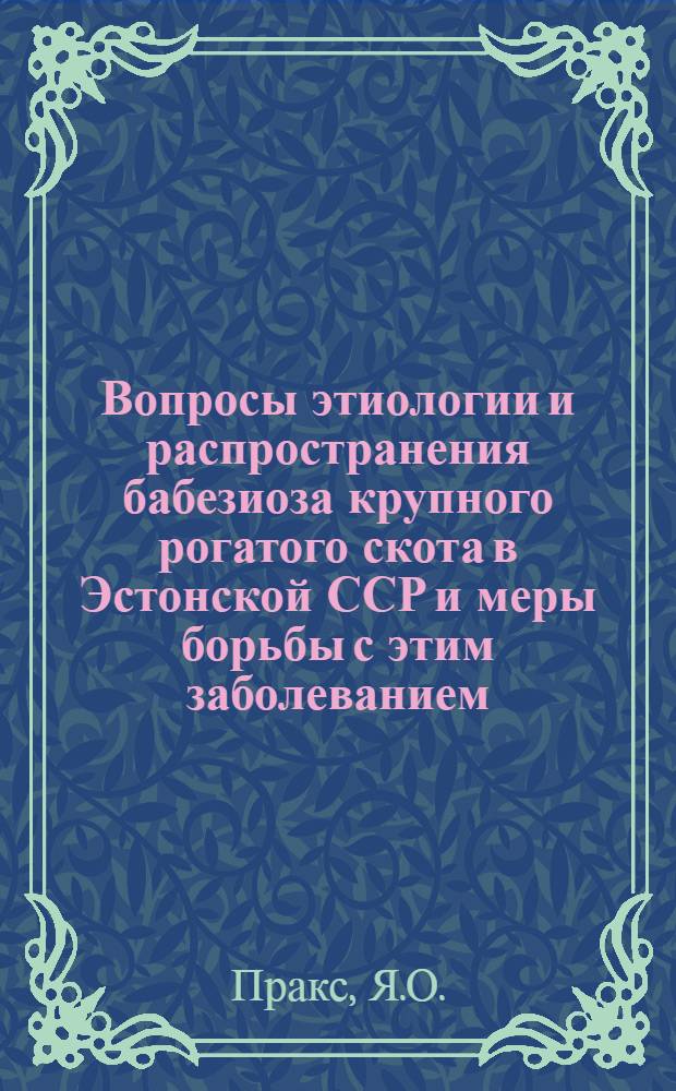 Вопросы этиологии и распространения бабезиоза крупного рогатого скота в Эстонской ССР и меры борьбы с этим заболеванием : Автореф. дис. на соискание учен. степени канд. вет. наук : (03106)