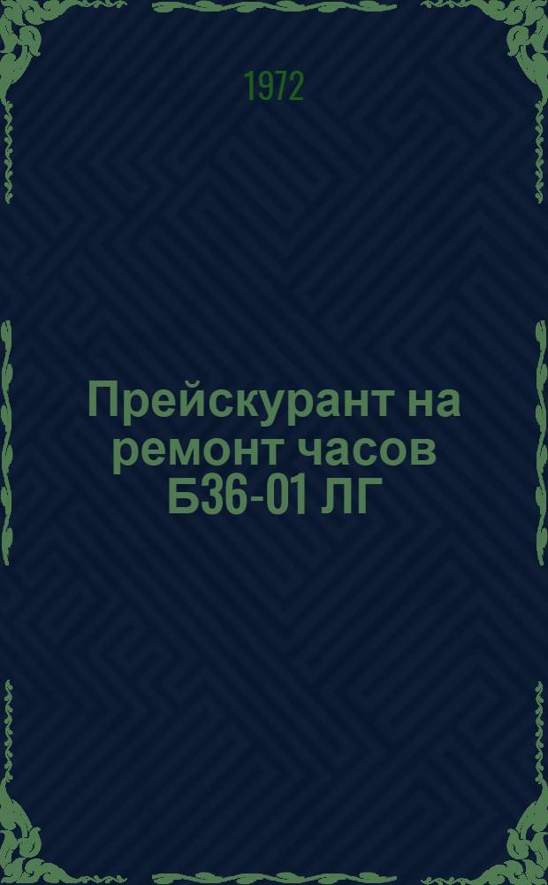 Прейскурант на ремонт часов Б36-01 ЛГ : Утв. Исполкомом Ленгорсовета 29 III 1972 г.