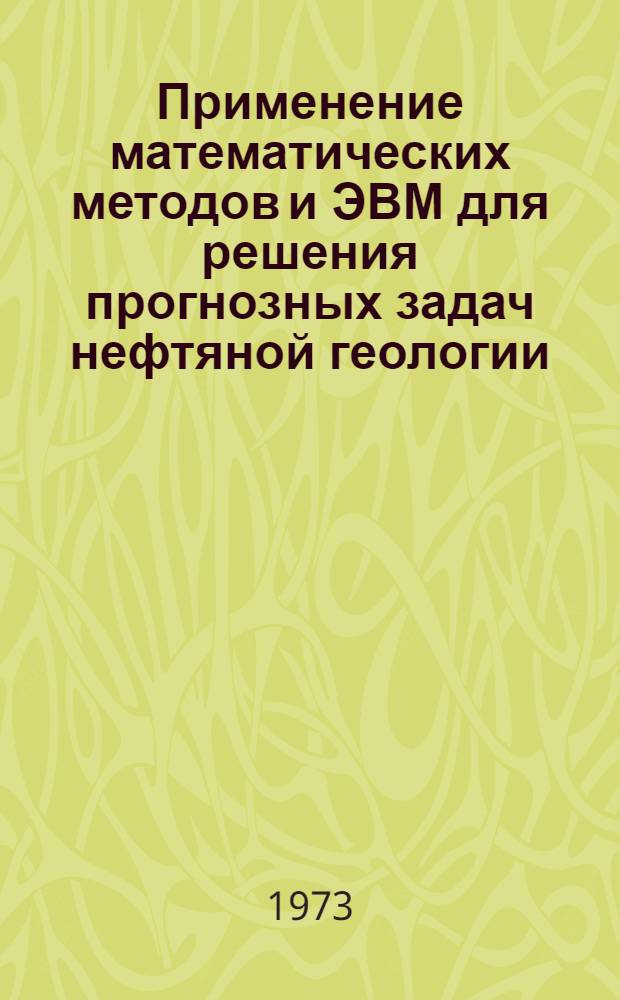 Применение математических методов и ЭВМ для решения прогнозных задач нефтяной геологии : Краткие тезисы докл. к конф. 12-14 февр. 1973 г