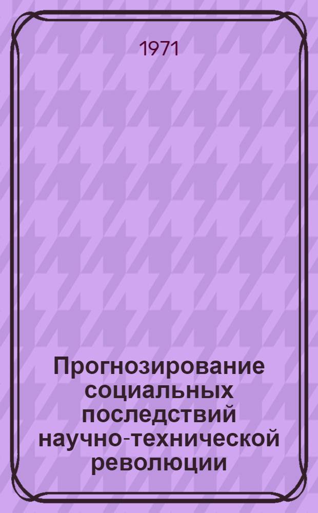 Прогнозирование социальных последствий научно-технической революции : (Проблемы разработки) : Материал для обсуждения на учен. совете