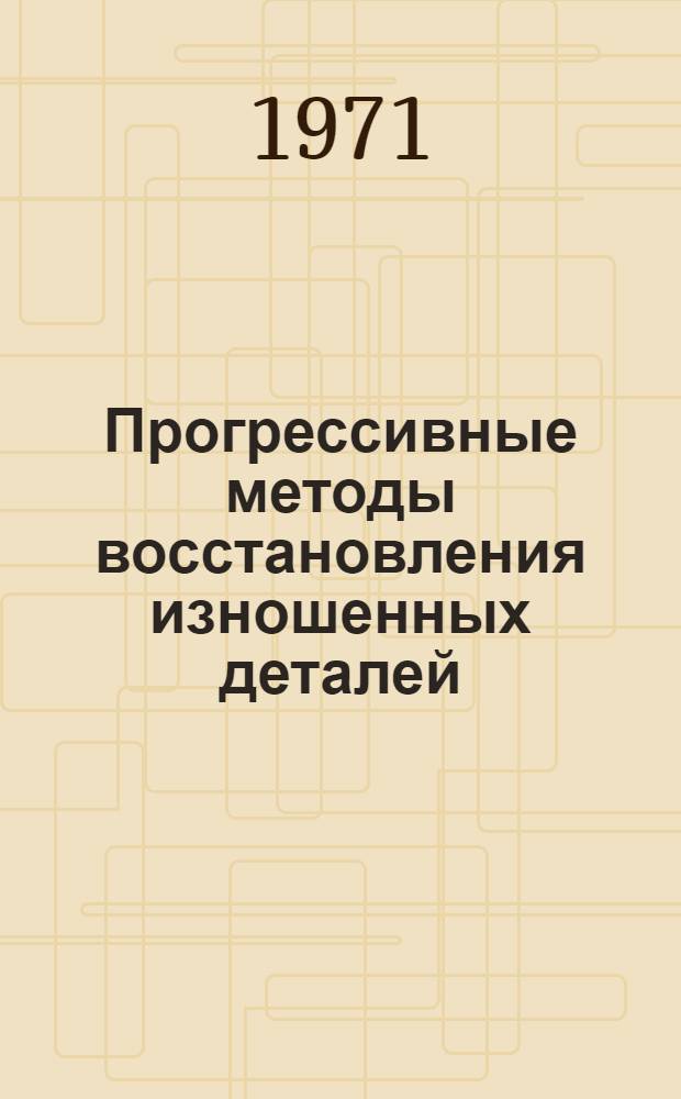 Прогрессивные методы восстановления изношенных деталей : (Обзор) : Сборник статей
