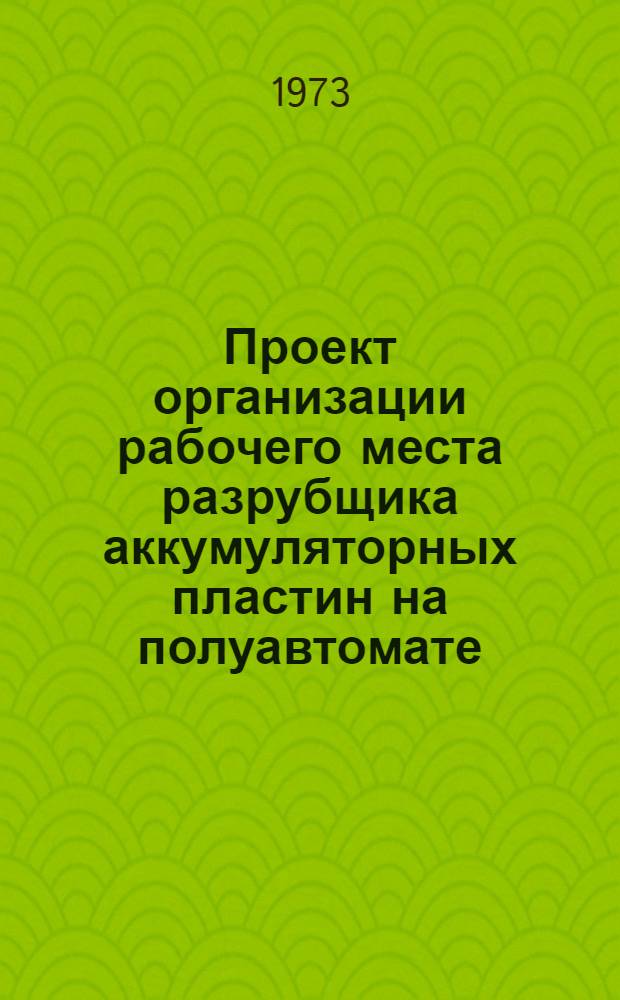 Проект организации рабочего места разрубщика аккумуляторных пластин на полуавтомате : ОРМ-0122-71 : Утв. 15/I 1972 г. (8/VIII 1972 г.)