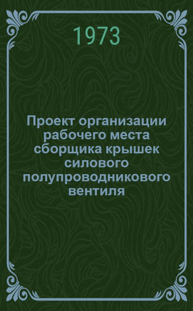 Проект организации рабочего места сборщика крышек силового полупроводникового вентиля (типовой) : ОРМ-0107-71 : Утв. 15/I 1972 г. (8/VIII 1972 г.)