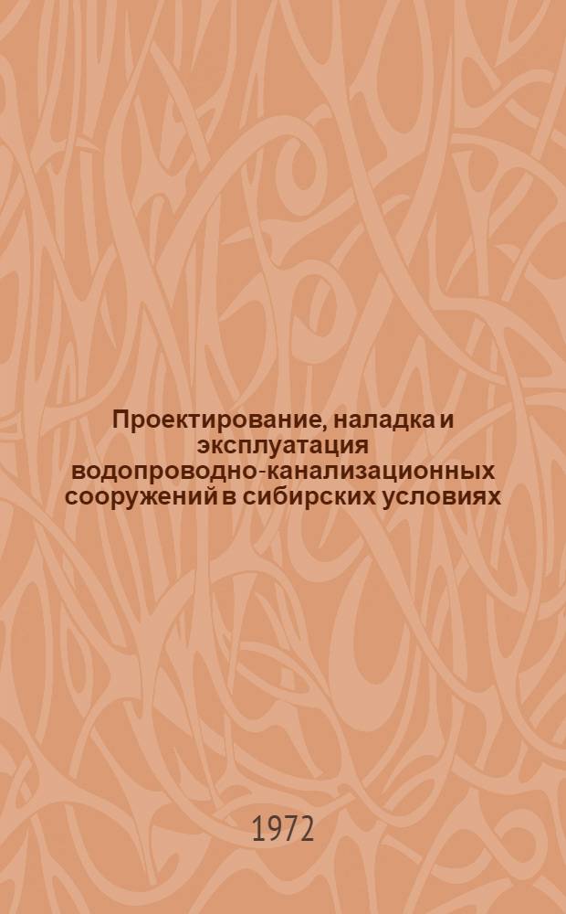 Проектирование, наладка и эксплуатация водопроводно-канализационных сооружений в сибирских условиях : (Сообщ. к науч.-техн. конф. 21-24 марта 1972 г.)
